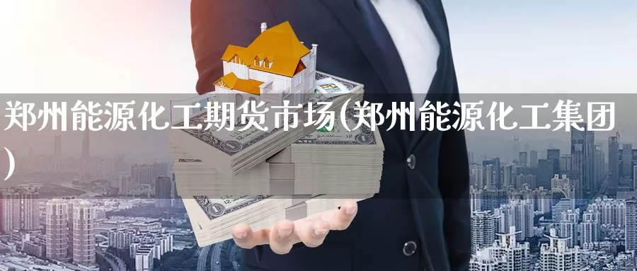 郑州能源化工期货市场(郑州能源化工集团)_https://www.zzcnk.com_内盘期货_第1张