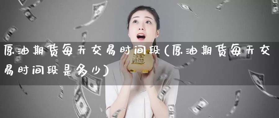 原油期货每天交易时间段(原油期货每天交易时间段是多少)_https://www.zzcnk.com_原油期货_第1张