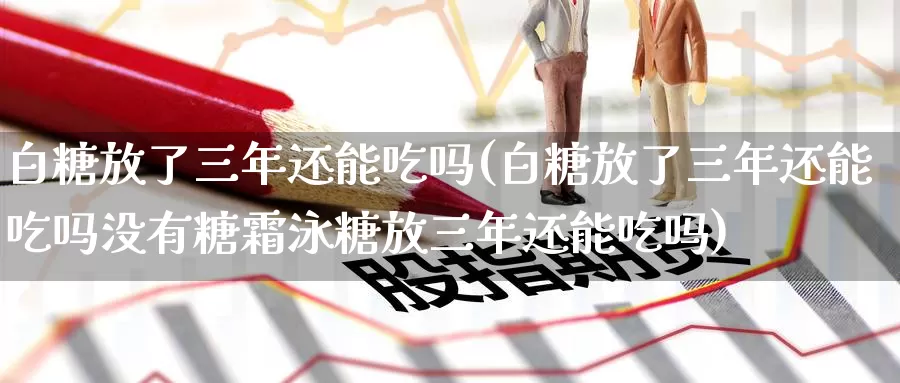 白糖放了三年还能吃吗(白糖放了三年还能吃吗没有糖霜泳糖放三年还能吃吗)_https://www.zzcnk.com_内盘期货_第1张