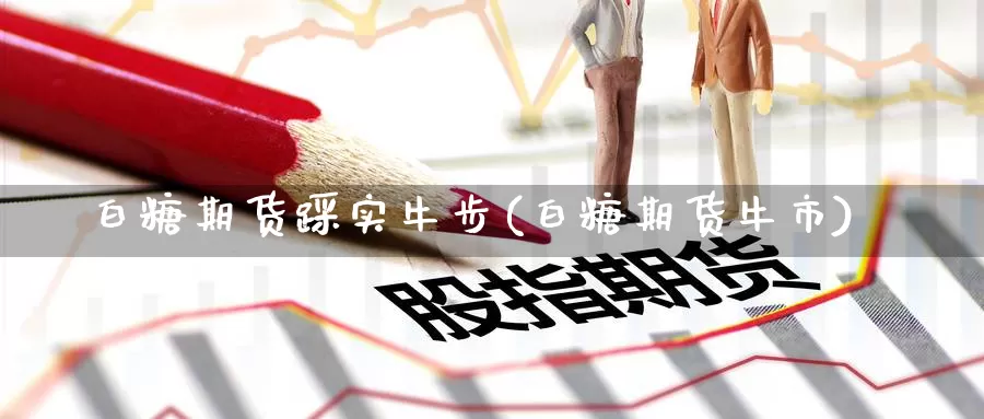 白糖期货踩实牛步(白糖期货牛市)_https://www.zzcnk.com_期货百科_第1张
