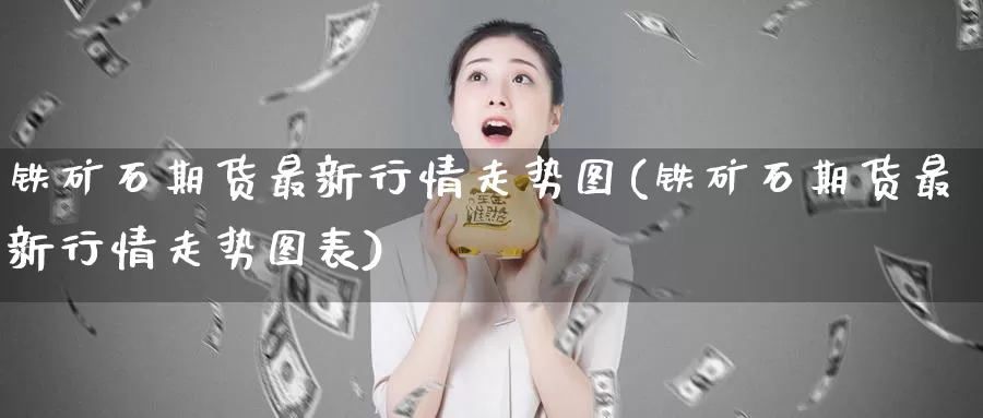 铁矿石期货最新行情走势图(铁矿石期货最新行情走势图表)_纳指期货_第1张_国际期货直播室 铁矿石期货最新行情走势图(铁矿石期货最新行情走势图表)_https://www.zzcnk.com_纳指期货_第1张