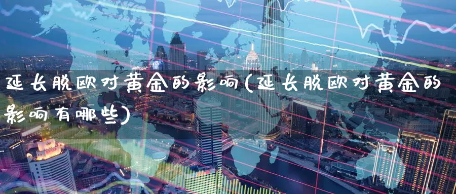 延长脱欧对黄金的影响(延长脱欧对黄金的影响有哪些)_https://www.zzcnk.com_财经_第1张