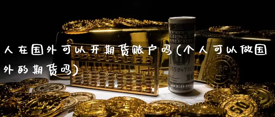 人在国外可以开期货账户吗(个人可以做国外的期货吗)_原油期货_第1张_国际期货直播室 人在国外可以开期货账户吗(个人可以做国外的期货吗)_https://www.zzcnk.com_原油期货_第1张