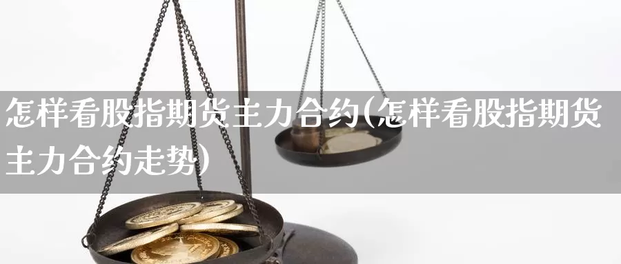 怎样看股指期货主力合约(怎样看股指期货主力合约走势)_期货百科_第1张_国际期货直播室 怎样看股指期货主力合约(怎样看股指期货主力合约走势)_https://www.zzcnk.com_期货百科_第1张