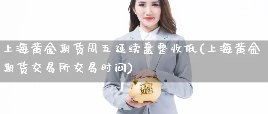 上海黄金期货周五延续盘整收低(上海黄金期货交易所交易时间)_https://www.zzcnk.com_内盘期货_第1张