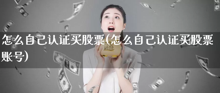 怎么自己认证买股票(怎么自己认证买股票账号)_https://www.zzcnk.com_股票_第1张