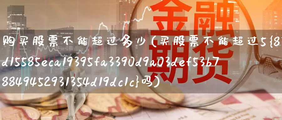 购买股票不能超过多少(买股票不能超过5*吗)_https://www.zzcnk.com_股票_第1张