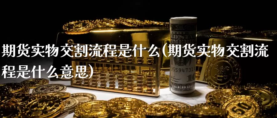 期货实物交割流程是什么(期货实物交割流程是什么意思)_https://www.zzcnk.com_期货_第1张