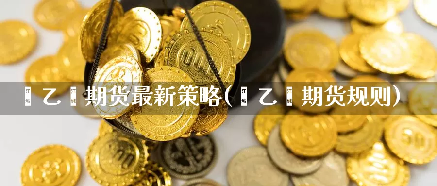 苯乙烯期货最新策略(苯乙烯期货规则)_原油期货_第1张_国际期货直播室 苯乙烯期货最新策略(苯乙烯期货规则)_https://www.zzcnk.com_原油期货_第1张