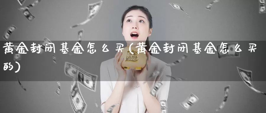 黄金封闭基金怎么买(黄金封闭基金怎么买的)_https://www.zzcnk.com_基金_第1张