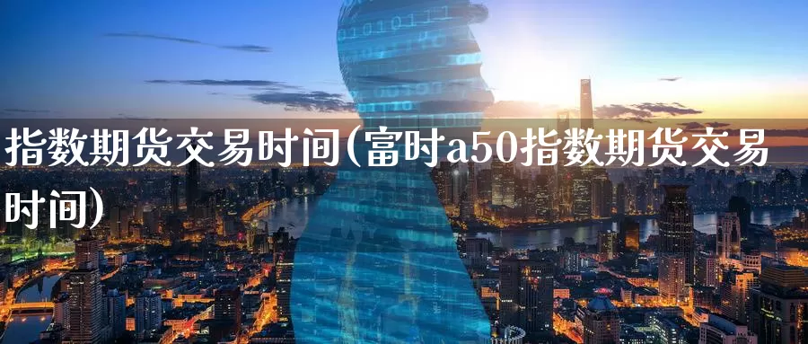 指数期货交易时间(富时a50指数期货交易时间)_https://www.zzcnk.com_股指期货_第1张