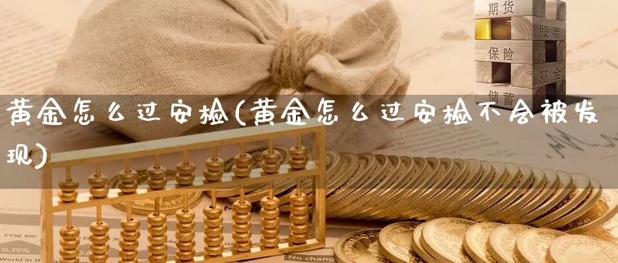 黄金怎么过安检(黄金怎么过安检不会被发现)_https://www.zzcnk.com_财经_第1张
