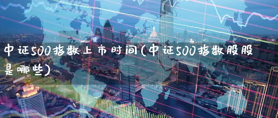 中证500指数上市时间(中证500指数股股是哪些)_https://www.zzcnk.com_股指期货_第1张