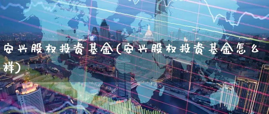 安兴股权投资基金(安兴股权投资基金怎么样)_https://www.zzcnk.com_基金_第1张