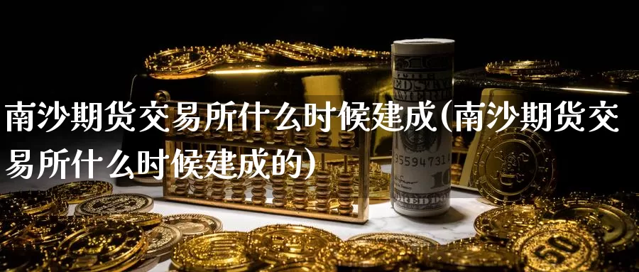 南沙期货交易所什么时候建成(南沙期货交易所什么时候建成的)_https://www.zzcnk.com_期货直播_第1张