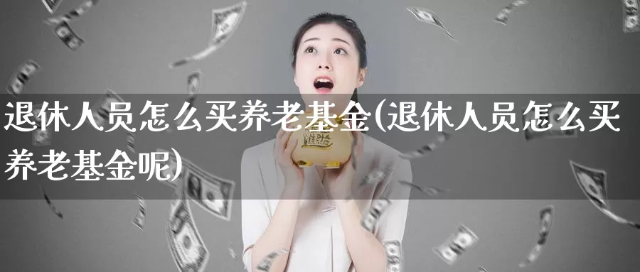 退休人员怎么买养老基金(退休人员怎么买养老基金呢)_https://www.zzcnk.com_基金_第1张