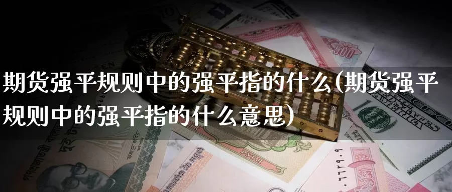 期货强平规则中的强平指的什么(期货强平规则中的强平指的什么意思)_原油期货_第1张_国际期货直播室 期货强平规则中的强平指的什么(期货强平规则中的强平指的什么意思)_https://www.zzcnk.com_原油期货_第1张