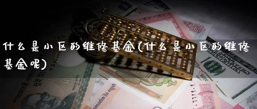 什么是小区的维修基金(什么是小区的维修基金呢)_https://www.zzcnk.com_基金_第1张