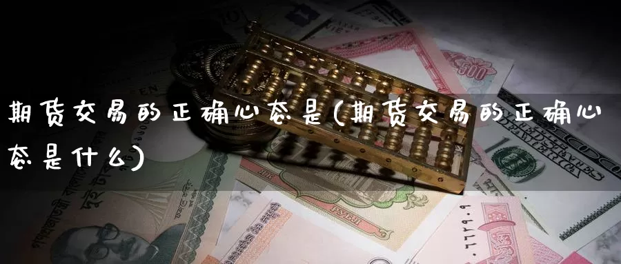 期货交易的正确心态是(期货交易的正确心态是什么)_https://www.zzcnk.com_期货直播_第1张