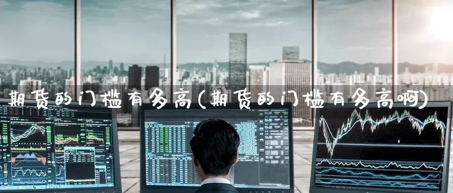 期货的门槛有多高(期货的门槛有多高啊)_https://www.zzcnk.com_纳指期货_第1张