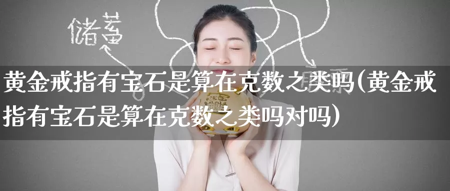 黄金戒指有宝石是算在克数之类吗(黄金戒指有宝石是算在克数之类吗对吗)_https://www.zzcnk.com_理财_第1张