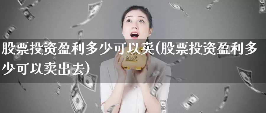 股票投资盈利多少可以卖(股票投资盈利多少可以卖出去)_https://www.zzcnk.com_股票_第1张