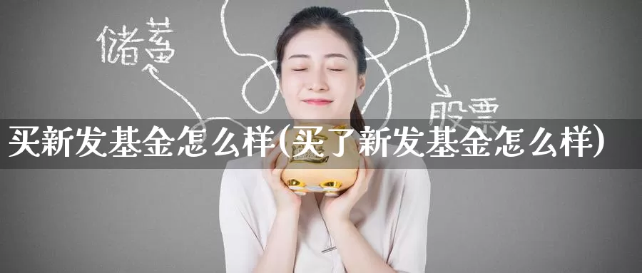 买新发基金怎么样(买了新发基金怎么样)_https://www.zzcnk.com_基金_第1张