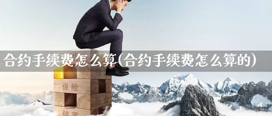 合约手续费怎么算(合约手续费怎么算的)_https://www.zzcnk.com_期货百科_第1张