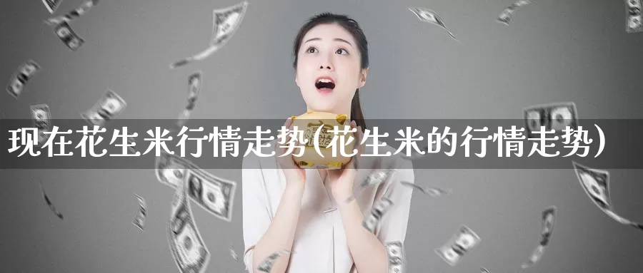 现在花生米行情走势(花生米的行情走势)_https://www.zzcnk.com_期货直播_第1张
