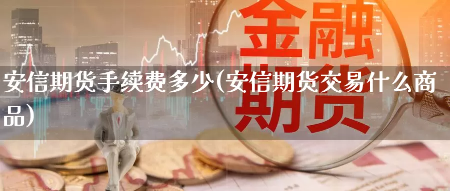 安信期货手续费多少(安信期货交易什么商品)_https://www.zzcnk.com_原油期货_第1张