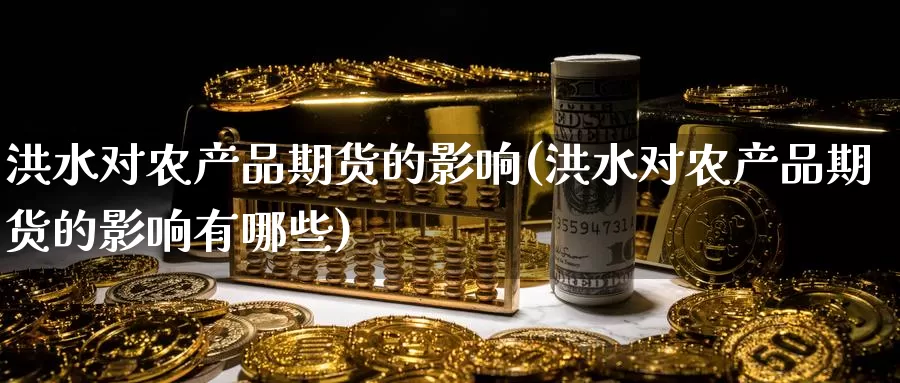洪水对农产品期货的影响(洪水对农产品期货的影响有哪些)_https://www.zzcnk.com_纳指期货_第1张