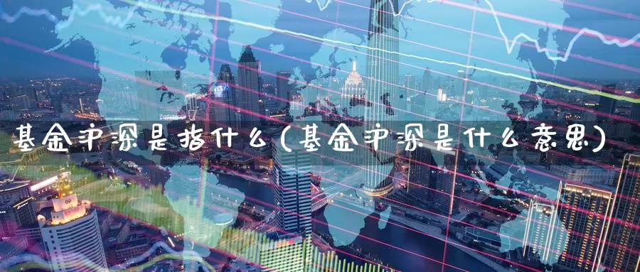 基金沪深是指什么(基金沪深是什么意思)_https://www.zzcnk.com_基金_第1张