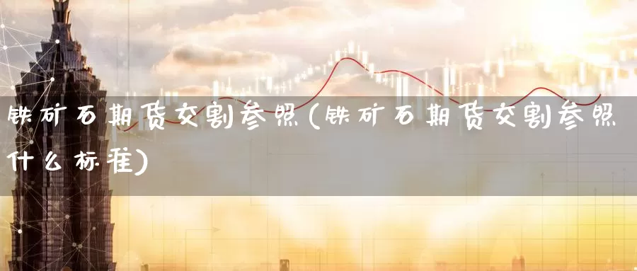 铁矿石期货交割参照(铁矿石期货交割参照什么标准)_https://www.zzcnk.com_恒生指数_第1张