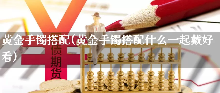 黄金手镯搭配(黄金手镯搭配什么一起戴好看)_https://www.zzcnk.com_财经_第1张