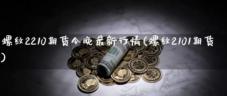 螺纹2210期货今晚最新行情(螺纹2101期货)_https://www.zzcnk.com_原油期货_第1张