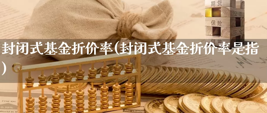 封闭式基金折价率(封闭式基金折价率是指)_https://www.zzcnk.com_基金_第1张
