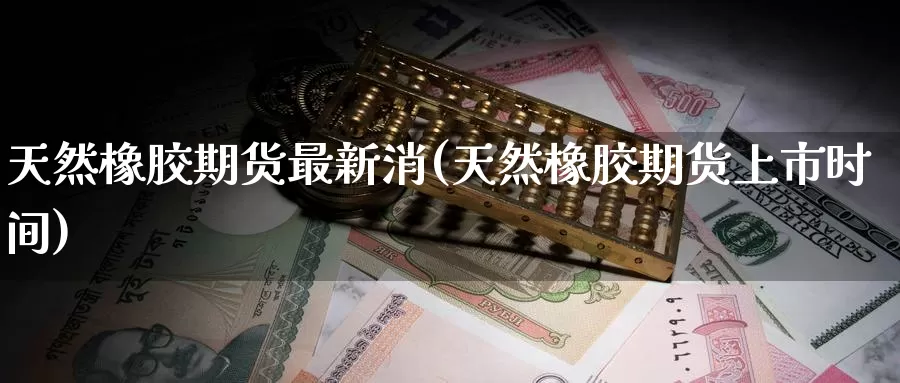 天然橡胶期货最新消(天然橡胶期货上市时间)_https://www.zzcnk.com_纳指期货_第1张