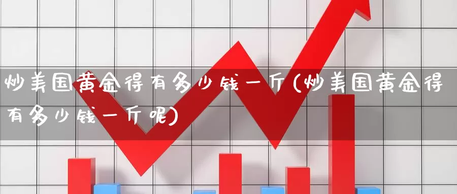炒美国黄金得有多少钱一斤(炒美国黄金得有多少钱一斤呢)_https://www.zzcnk.com_理财_第1张