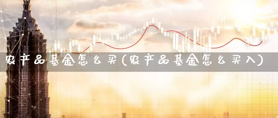 农产品基金怎么买(农产品基金怎么买入)_https://www.zzcnk.com_基金_第1张