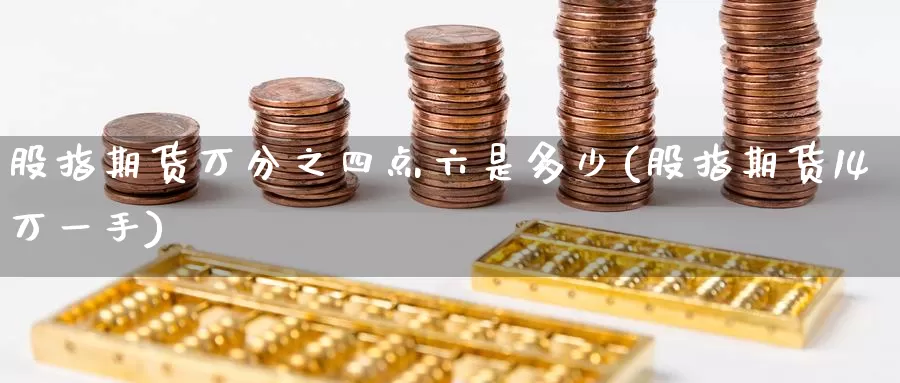 股指期货万分之四点六是多少(股指期货14万一手)_https://www.zzcnk.com_内盘期货_第1张