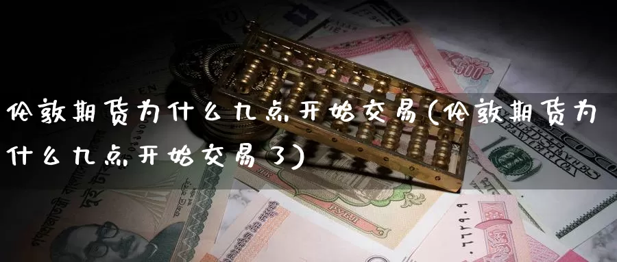 伦敦期货为什么九点开始交易(伦敦期货为什么九点开始交易了)_https://www.zzcnk.com_期货百科_第1张