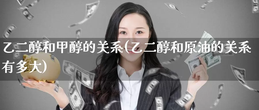 乙二醇和甲醇的关系(乙二醇和原油的关系有多大)_https://www.zzcnk.com_纳指期货_第1张