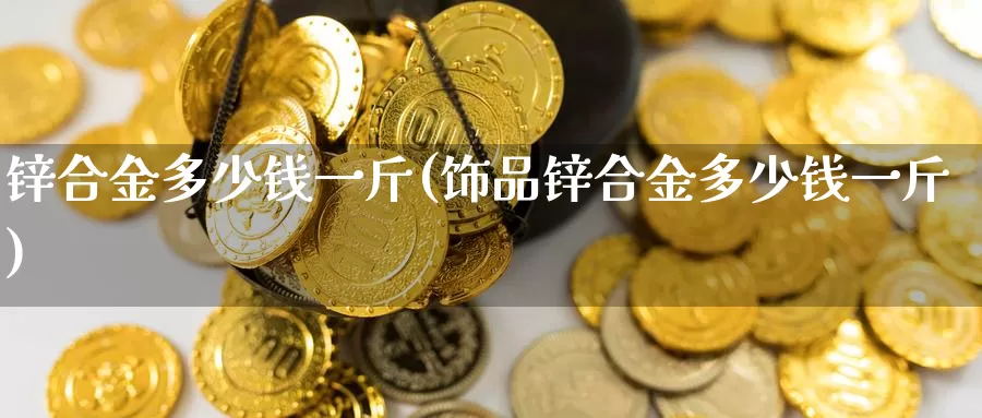 锌合金多少钱一斤(饰品锌合金多少钱一斤)_https://www.zzcnk.com_股指期货_第1张