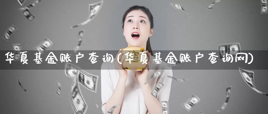 华夏基金账户查询(华夏基金账户查询网)_https://www.zzcnk.com_理财_第1张