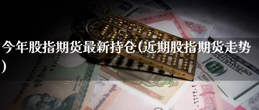 今年股指期货最新持仓(近期股指期货走势)_https://www.zzcnk.com_股指期货_第1张