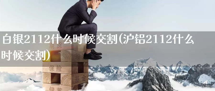 白银2112什么时候交割(沪铝2112什么时候交割)_https://www.zzcnk.com_原油期货_第1张