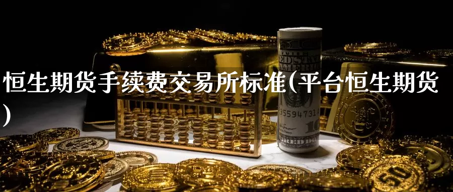 恒生期货手续费交易所标准(平台恒生期货)_https://www.zzcnk.com_期货百科_第1张