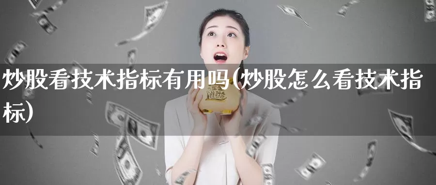 炒股看技术指标有用吗(炒股怎么看技术指标)_https://www.zzcnk.com_股指期货_第1张