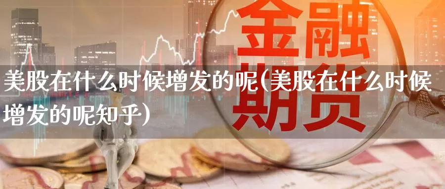 美股在什么时候增发的呢(美股在什么时候增发的呢知乎)_https://www.zzcnk.com_财经_第1张