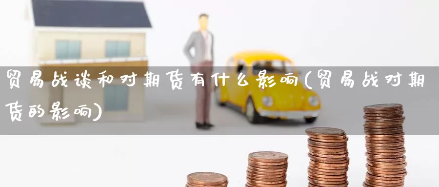 贸易战谈和对期货有什么影响(贸易战对期货的影响)_https://www.zzcnk.com_纳指期货_第1张
